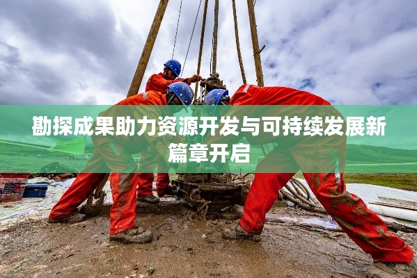 勘探成果助力资源开发与可持续发展新篇章开启