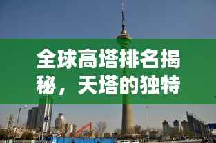 全球高塔排名揭秘,天塔的独特魅力与高度传奇