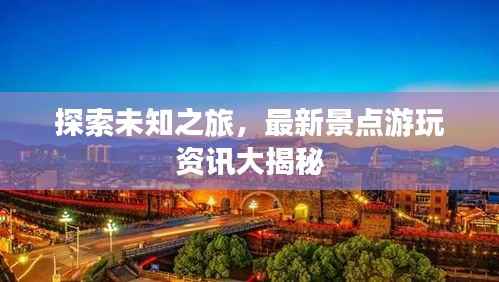 探索未知之旅，最新景点游玩资讯大揭秘