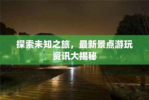 探索未知之旅,最新景点游玩资讯大揭秘