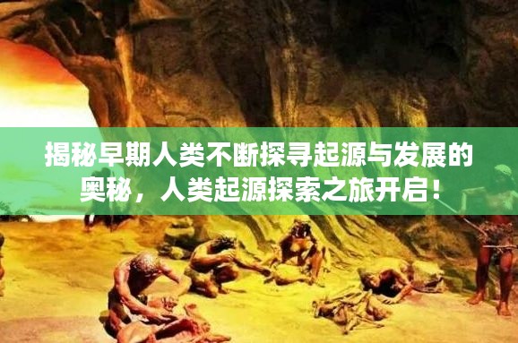 揭秘早期人类不断探寻起源与发展的奥秘,人类起源探索之旅开启!