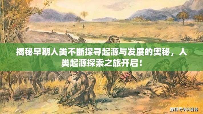 揭秘早期人类不断探寻起源与发展的奥秘,人类起源探索之旅开启!