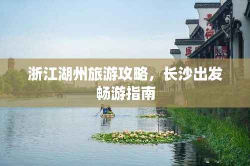 浙江湖州旅游攻略，长沙出发畅游指南