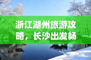 浙江湖州旅游攻略,长沙出发畅游指南
