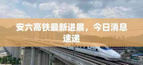 安六高铁最新进展,今日消息速递