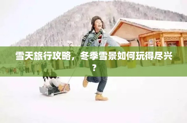 雪天旅行攻略,冬季雪景如何玩得尽兴?