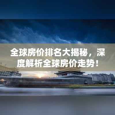 全球房价排名大揭秘，深度解析全球房价走势！