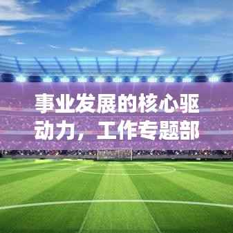 事业发展的核心驱动力，工作专题部署会重磅来袭！