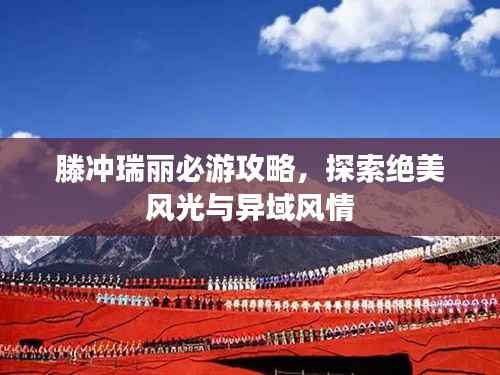 滕冲瑞丽必游攻略,探索绝美风光与异域风情