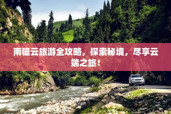 南疆云旅游全攻略,探索秘境,尽享云端之旅!
