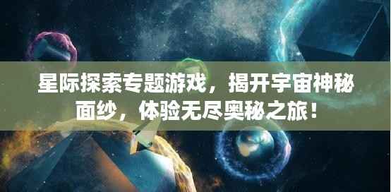 星际探索专题游戏,揭开宇宙神秘面纱,体验无尽奥秘之旅!