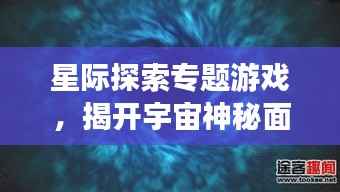 星际探索专题游戏,揭开宇宙神秘面纱,体验无尽奥秘之旅!