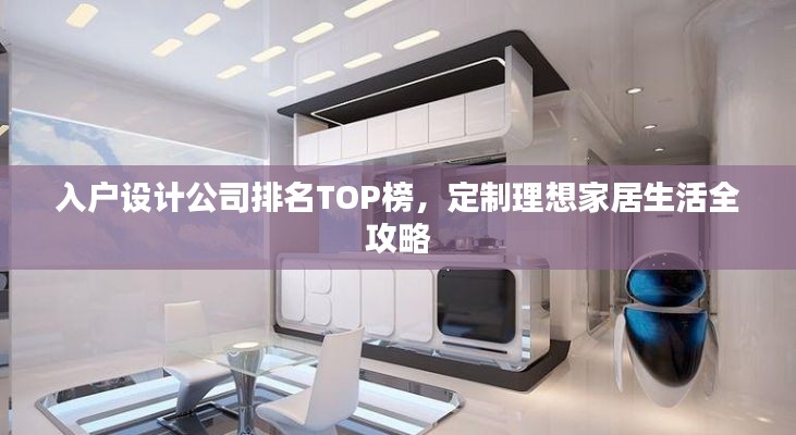 入户设计公司排名TOP榜,定制理想家居生活全攻略