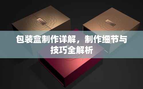 包装盒制作详解,制作细节与技巧全解析