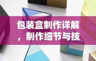 包装盒制作详解,制作细节与技巧全解析