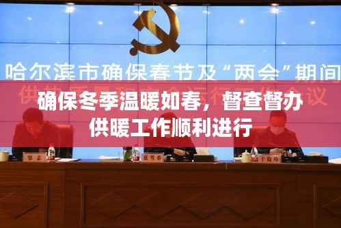 确保冬季温暖如春,督查督办供暖工作顺利进行