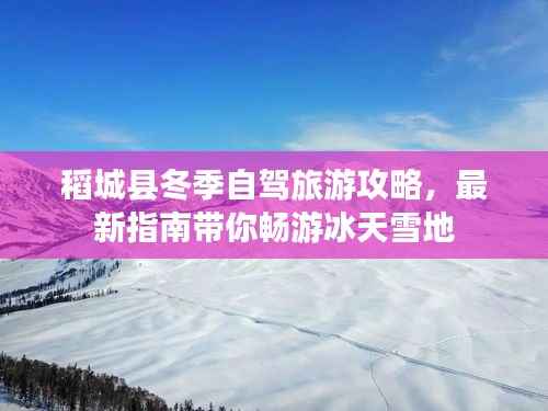 稻城县冬季自驾旅游攻略,最新指南带你畅游冰天雪地