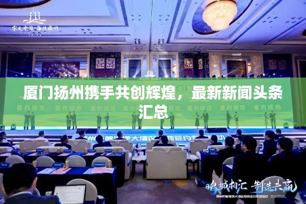 厦门扬州携手共创辉煌,最新新闻头条汇总
