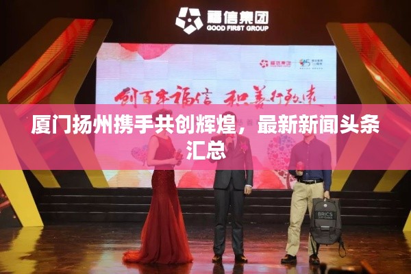厦门扬州携手共创辉煌,最新新闻头条汇总