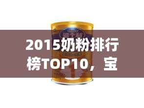 2015奶粉排行榜TOP10,宝宝健康成长的优质选择保障