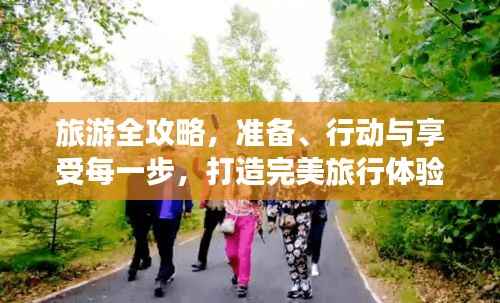 旅游全攻略,准备、行动与享受每一步,打造完美旅行体验!