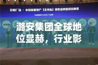 潞安集团全球地位显赫,行业影响力不容小觑