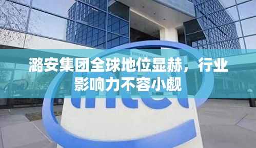 潞安集团全球地位显赫,行业影响力不容小觑