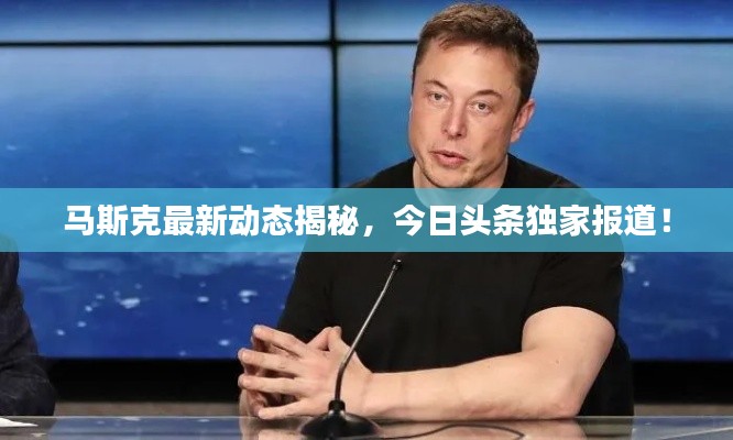 马斯克最新动态揭秘,今日头条独家报道!