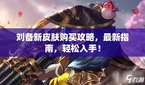 刘备新皮肤购买攻略,最新指南,轻松入手!