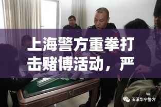 上海警方重拳打击赌博活动,严查赌博行为成新闻头条