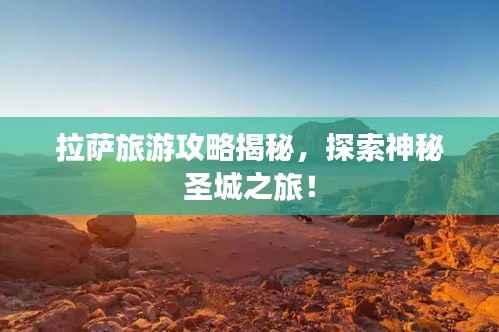 拉萨旅游攻略揭秘，探索神秘圣城之旅！