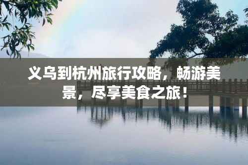 义乌到杭州旅行攻略,畅游美景,尽享美食之旅!