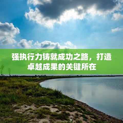 强执行力铸就成功之路，打造卓越成果的关键所在