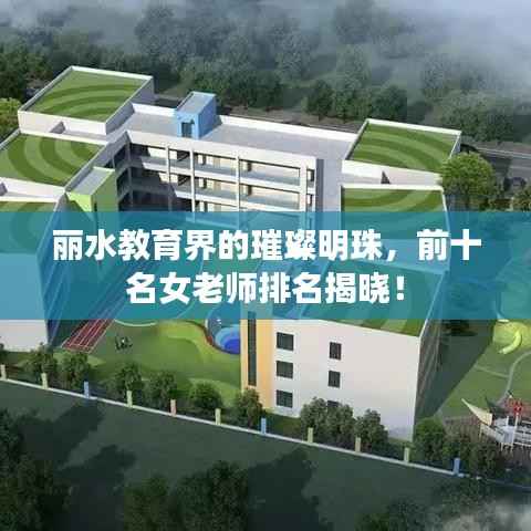丽水教育界的璀璨明珠，前十名女老师排名揭晓！