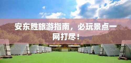 安东胜旅游指南,必玩景点一网打尽!