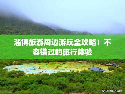 淄博旅游周边游玩全攻略!不容错过的旅行体验