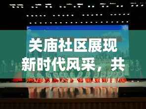 关庙社区展现新时代风采，共建和谐家园新闻头条。