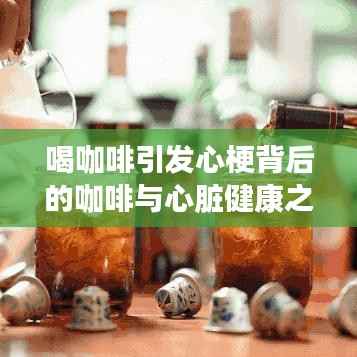 喝咖啡引发心梗背后的咖啡与心脏健康之谜揭秘