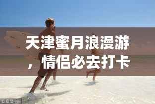 天津蜜月浪漫游,情侣必去打卡胜地攻略!