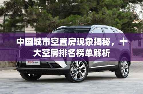 中国城市空置房现象揭秘,十大空房排名榜单解析