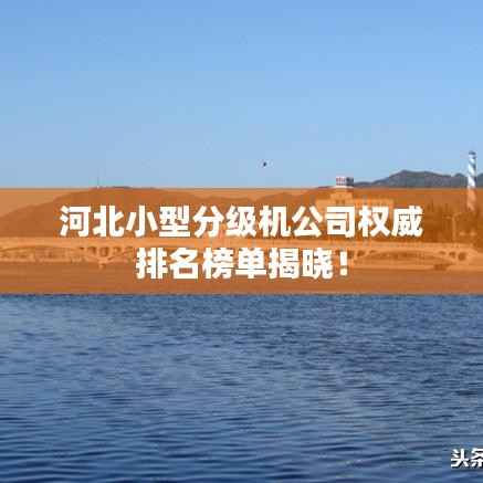 河北小型分级机公司权威排名榜单揭晓!