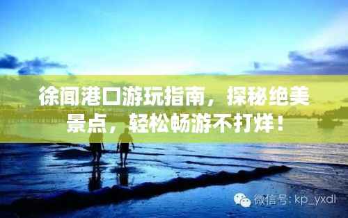徐闻港口游玩指南,探秘绝美景点,轻松畅游不打烊!