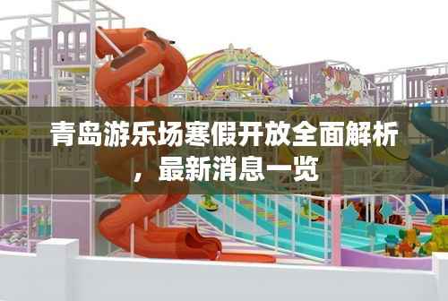 青岛游乐场寒假开放全面解析,最新消息一览