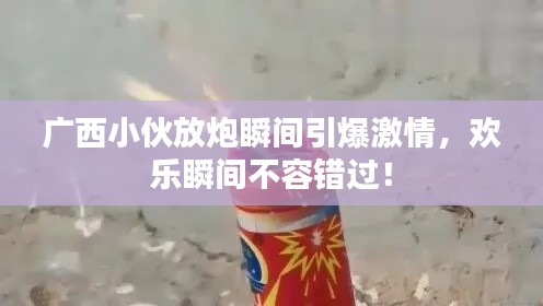 广西小伙放炮瞬间引爆激情,欢乐瞬间不容错过!