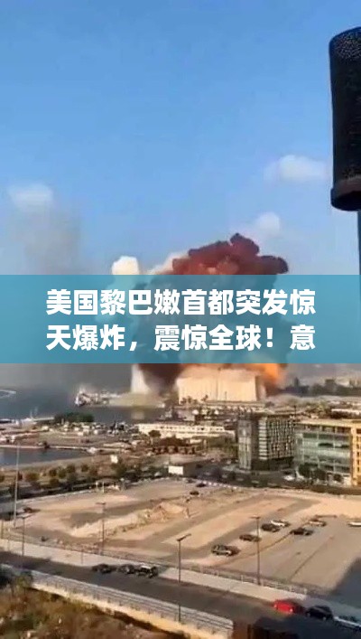 美国黎巴嫩首都突发惊天爆炸,震惊全球!意外事件令人震惊关注
