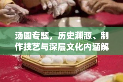 汤圆专题,历史渊源、制作技艺与深层文化内涵解读