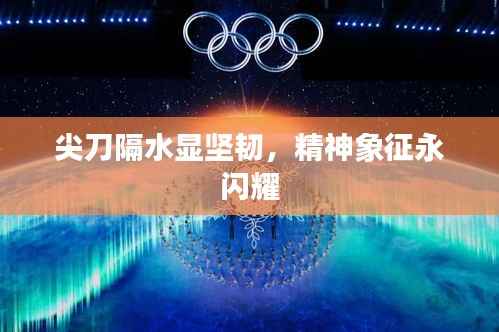 尖刀隔水显坚韧，精神象征永闪耀