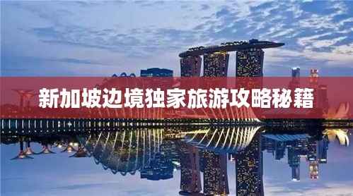 新加坡边境独家旅游攻略秘籍
