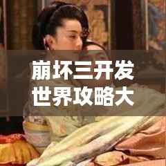 崩坏三开发世界攻略大全,最新指南与技巧