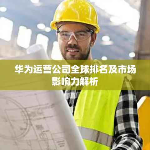 华为运营公司全球排名及市场影响力解析